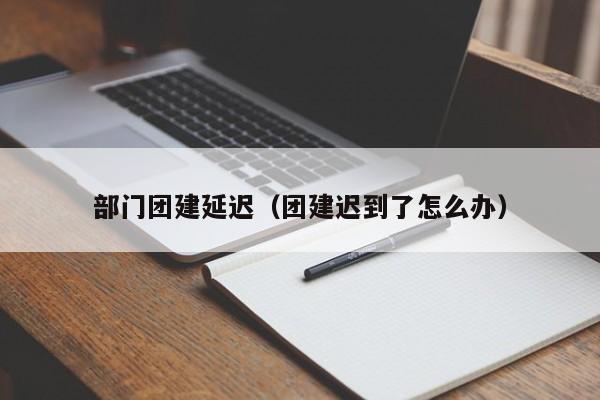 部門團(tuán)建延遲(團(tuán)建遲到了怎么辦)