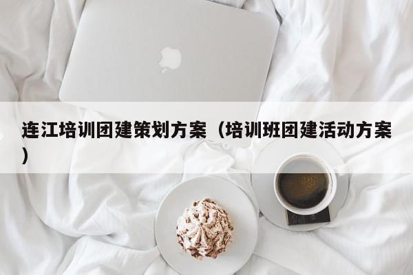連江培訓(xùn)團(tuán)建策劃方案(培訓(xùn)班團(tuán)建活動(dòng)方案)