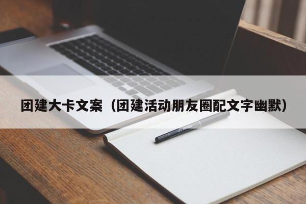團(tuán)建大卡文案(團(tuán)建活動(dòng)朋友圈配文字幽默)