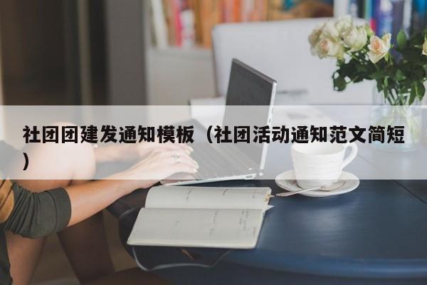社團團建發通知模板(社團活動通知范文簡短)