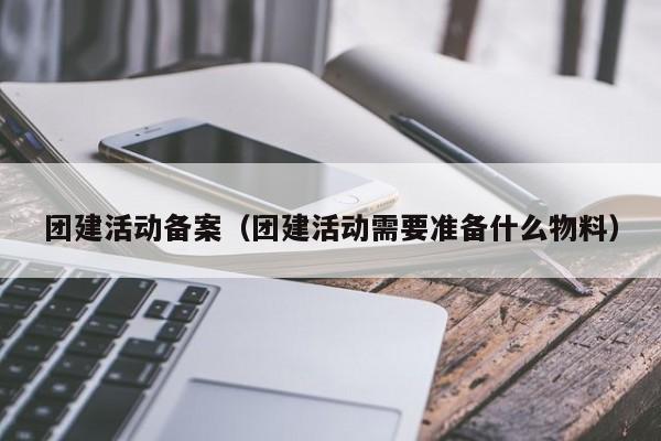 團建活動備案(團建活動需要準備什么物料)