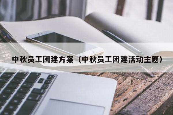 中秋員工團建方案(中秋員工團建活動主題)