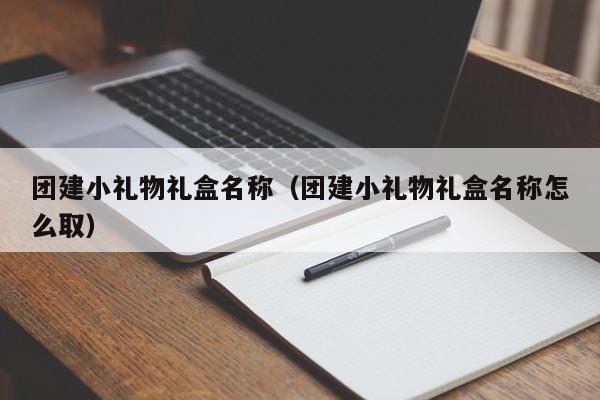 團建小禮物禮盒名稱(團建小禮物禮盒名稱怎么取)