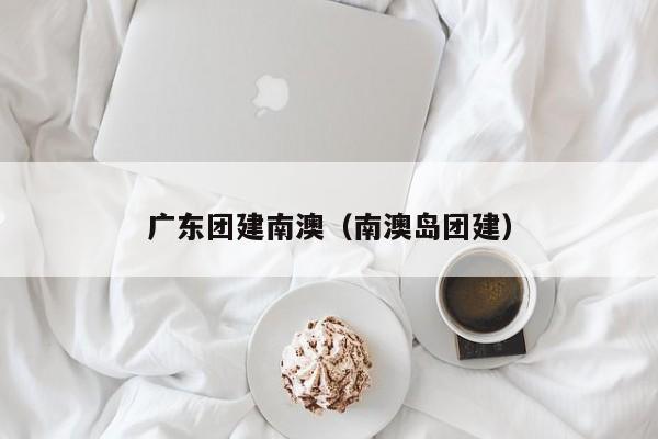 廣東團建南澳(南澳島團建)