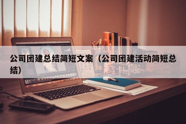 公司團建總結簡短文案(公司團建活動簡短總結)