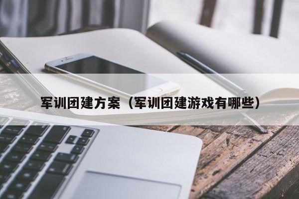 軍訓團建方案(軍訓團建游戲有哪些)