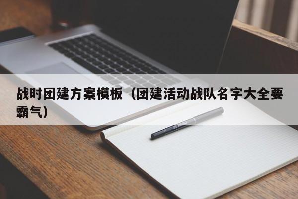 戰時團建方案模板(團建活動戰隊名字大全要霸氣)