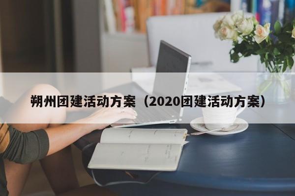 朔州團建活動方案(2020團建活動方案)