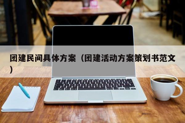 團(tuán)建民間具體方案(團(tuán)建活動方案策劃書范文)