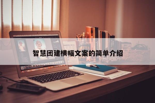 智慧團建橫幅文案的簡單介紹
