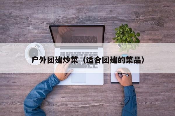 戶外團(tuán)建炒菜(適合團(tuán)建的菜品)