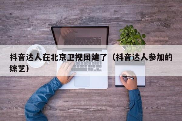 抖音達人在北京衛視團建了(抖音達人參加的綜藝)