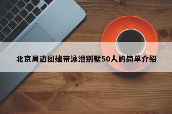 北京周邊團建帶泳池別墅50人的簡單介紹