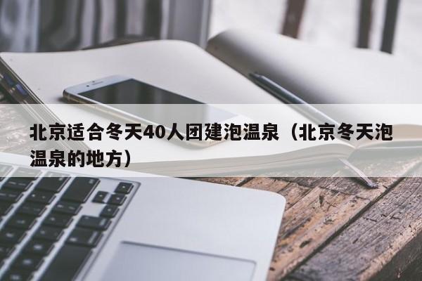北京適合冬天40人團(tuán)建泡溫泉(北京冬天泡溫泉的地方)