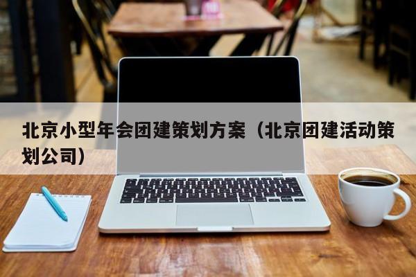 北京小型年會團建策劃方案(北京團建活動策劃公司)