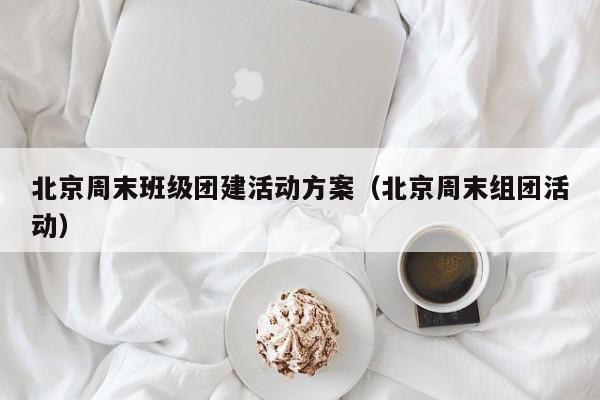 北京周末班級團建活動方案(北京周末組團活動)