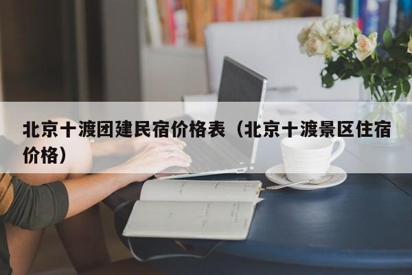北京十渡團建民宿價格表(北京十渡景區住宿價格)