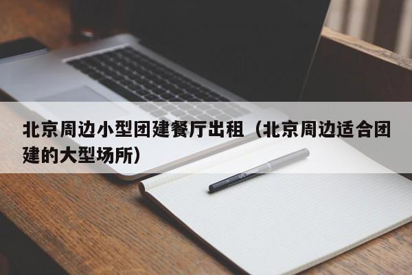 北京周邊小型團建餐廳出租(北京周邊適合團建的大型場所)