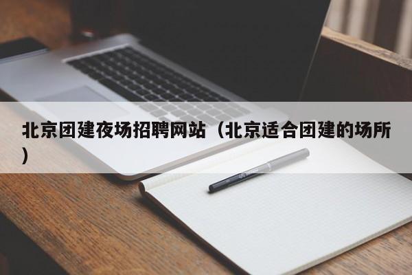 北京團建夜場招聘網(wǎng)站(北京適合團建的場所)