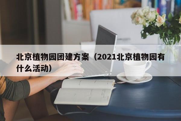 北京植物園團建方案(2021北京植物園有什么活動)
