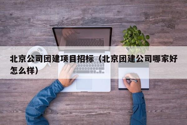 北京公司團(tuán)建項(xiàng)目招標(biāo)(北京團(tuán)建公司哪家好怎么樣)