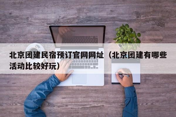 北京團建民宿預訂官網網址(北京團建有哪些活動比較好玩)