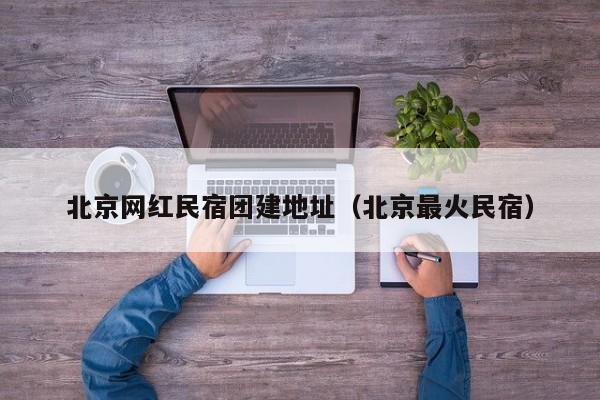 北京網(wǎng)紅民宿團(tuán)建地址(北京最火民宿)