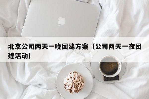 北京公司兩天一晚團建方案(公司兩天一夜團建活動)